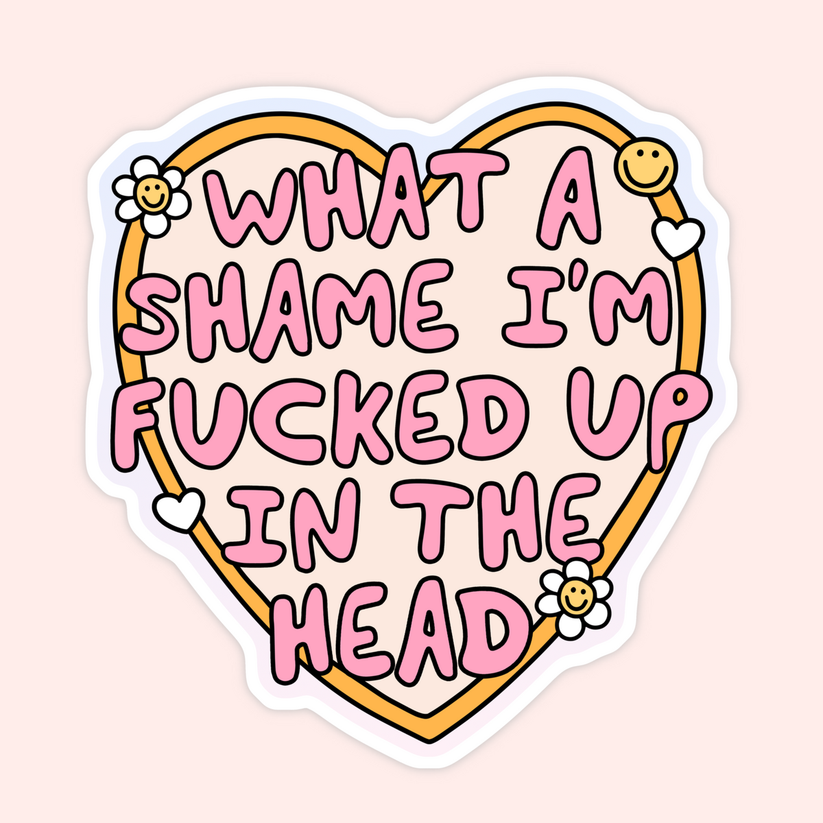 A die-cut sticker featuring a heart outline with the text 'WHAT A SHAME I'M FUCKED UP IN THE HEAD' in pink bubble letters, decorated with small smiling flowers and hearts on a pale pink background.