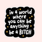 Black sticker with white lettering that says “in a world where you can be anything, be a bitch” surrounded by small gold stars.