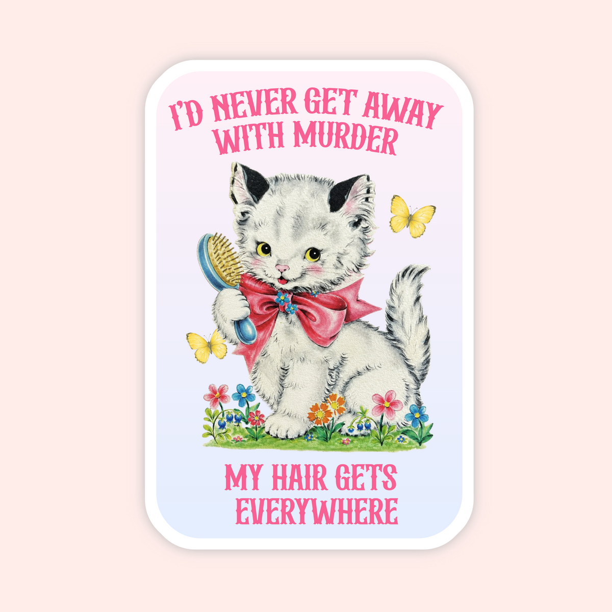 A rectangular novelty sign or sticker with rounded corners, featuring a vintage-style illustration of a white kitten with yellow eyes holding a blue hairbrush and wearing a pink bow, surrounded by small flowers and butterflies. Pink text at the top reads 'I'D NEVER GET AWAY WITH MURDER' and the bottom text reads 'MY HAIR GETS EVERYWHERE'.