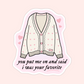 Pink heart cardigan sticker inspired by Taylor Swift lyrics that says “You put me on and said I was your favorite.”