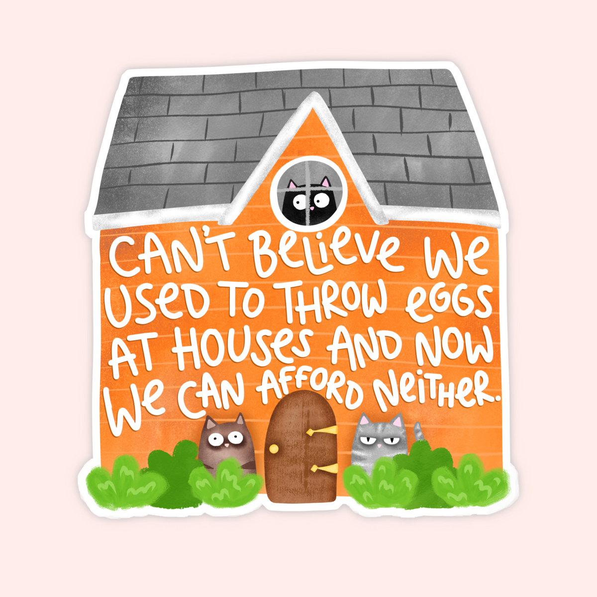 A die-cut sticker featuring an orange house with a gray roof, white hand-lettered text that reads, 'CAN'T BELIEVE WE USED TO THROW EGGS AT HOUSES AND NOW WE CAN AFFORD NEITHER,' a brown door, green bushes, and two gray owls on a pale pink background.