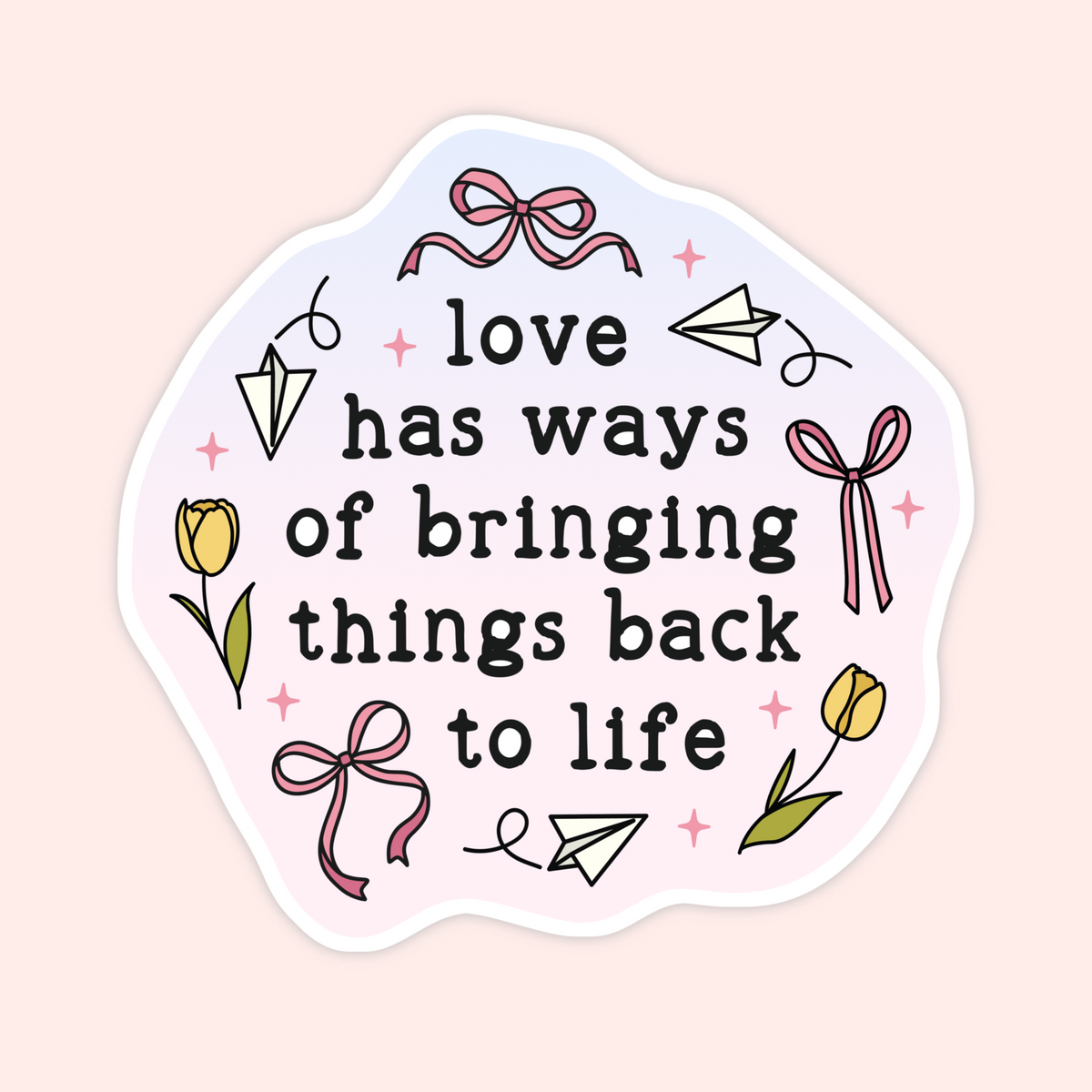 A die-cut sticker with a white border and a light pink background, featuring the quote 'love has ways of bringing things back to life' in black text, surrounded by hand-drawn illustrations of pink ribbons, yellow tulips, paper airplanes, and small pink stars.