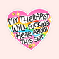 A heart-shaped sticker with a pink border and a rainbow-striped center, featuring the hand-lettered text 'MY THERAPIST WILL FUCKING HEAR ABOUT THIS SHIT' with small smiley faces and sparkles.